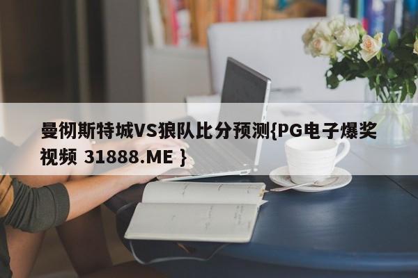 曼彻斯特城VS狼队比分预测{PG电子爆奖视频 31888.ME }