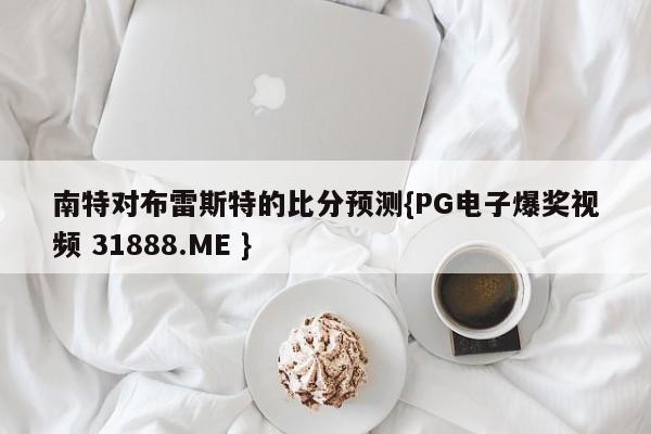 南特对布雷斯特的比分预测{PG电子爆奖视频 31888.ME }