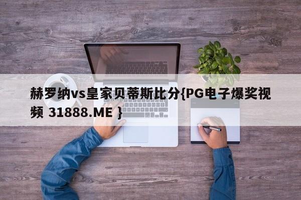 赫罗纳vs皇家贝蒂斯比分{PG电子爆奖视频 31888.ME }