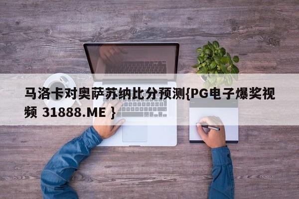 马洛卡对奥萨苏纳比分预测{PG电子爆奖视频 31888.ME }