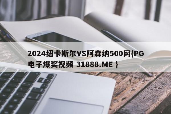 2024纽卡斯尔VS阿森纳500网{PG电子爆奖视频 31888.ME }