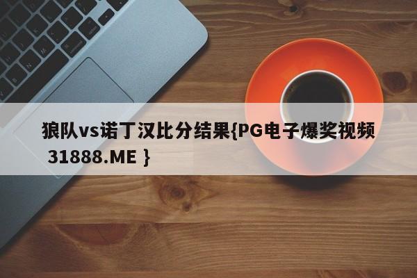狼队vs诺丁汉比分结果{PG电子爆奖视频 31888.ME }