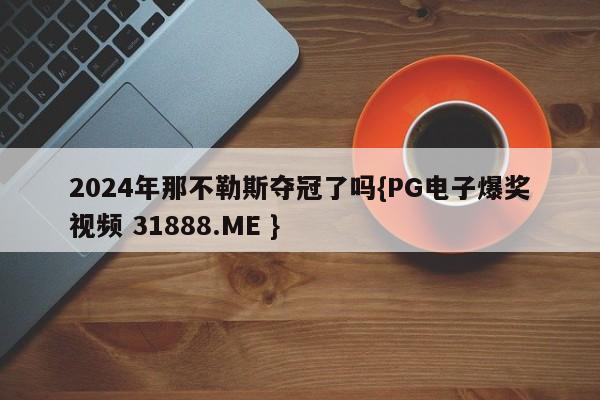 2024年那不勒斯夺冠了吗{PG电子爆奖视频 31888.ME }