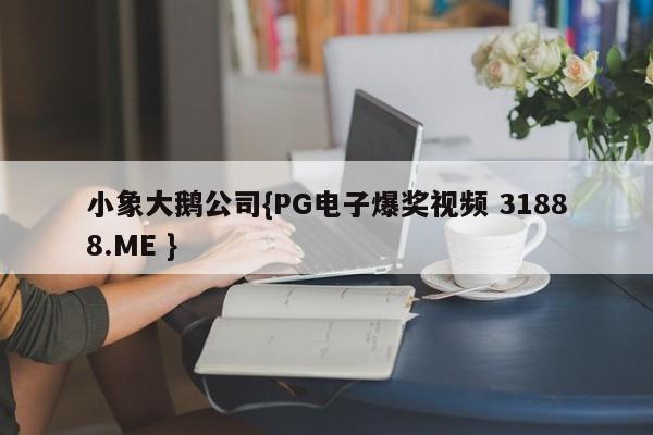 小象大鹅公司{PG电子爆奖视频 31888.ME }