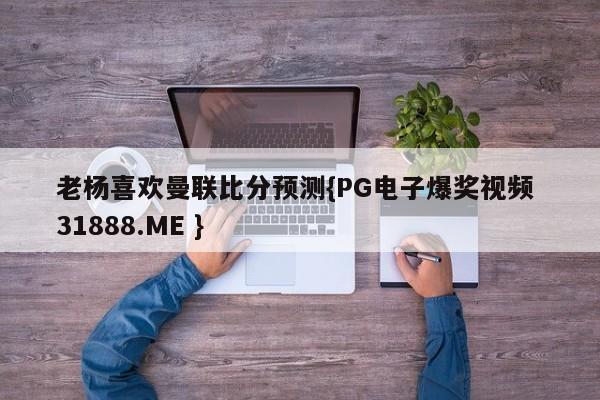 老杨喜欢曼联比分预测{PG电子爆奖视频 31888.ME }