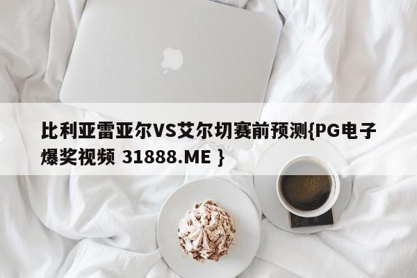 比利亚雷亚尔VS艾尔切赛前预测{PG电子爆奖视频 31888.ME }