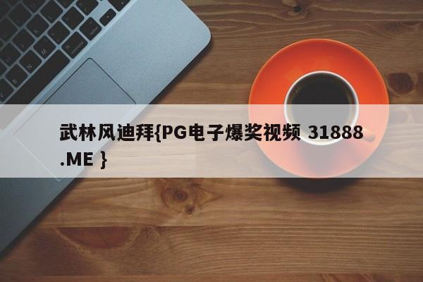 武林风迪拜{PG电子爆奖视频 31888.ME }