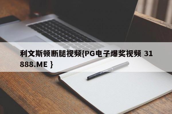 利文斯顿断腿视频{PG电子爆奖视频 31888.ME }