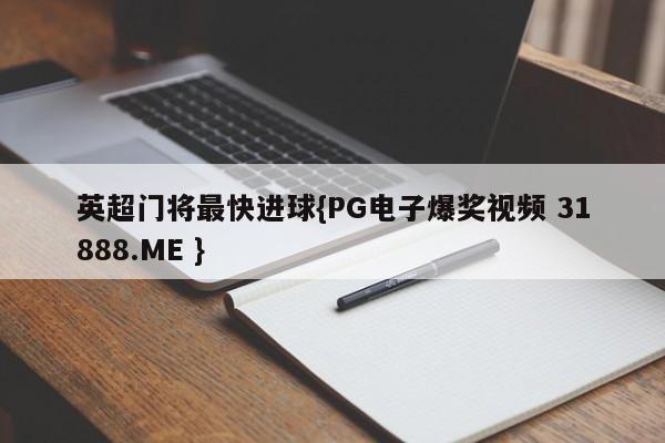 英超门将最快进球{PG电子爆奖视频 31888.ME }