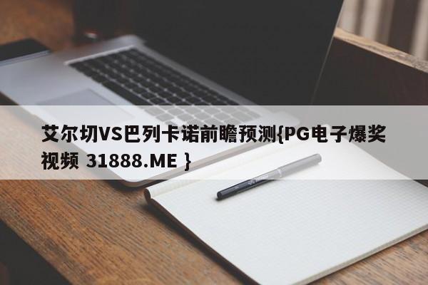 艾尔切VS巴列卡诺前瞻预测{PG电子爆奖视频 31888.ME }
