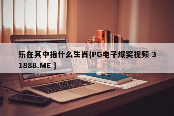 乐在其中指什么生肖{PG电子爆奖视频 31888.ME }