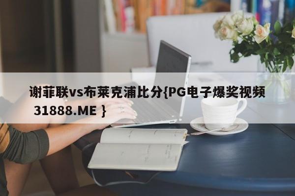 谢菲联vs布莱克浦比分{PG电子爆奖视频 31888.ME }