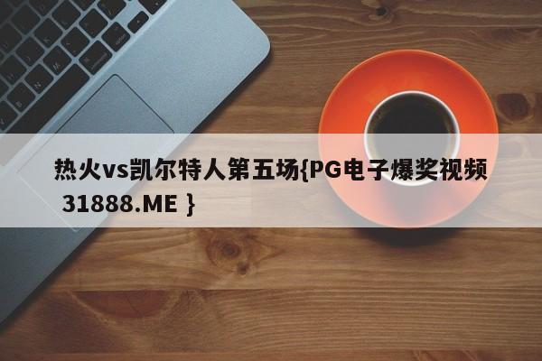 热火vs凯尔特人第五场{PG电子爆奖视频 31888.ME }
