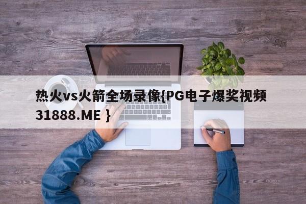 热火vs火箭全场录像{PG电子爆奖视频 31888.ME }