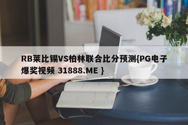 RB莱比锡VS柏林联合比分预测{PG电子爆奖视频 31888.ME }