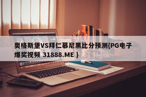 奥格斯堡VS拜仁慕尼黑比分预测{PG电子爆奖视频 31888.ME }