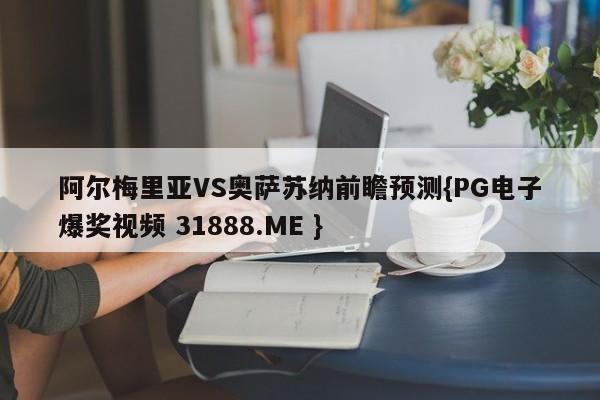 阿尔梅里亚VS奥萨苏纳前瞻预测{PG电子爆奖视频 31888.ME }