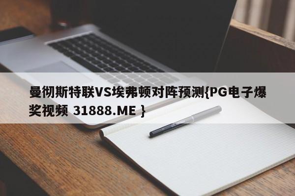 曼彻斯特联VS埃弗顿对阵预测{PG电子爆奖视频 31888.ME }