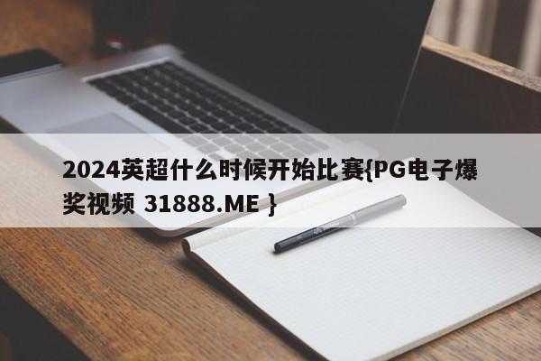 2024英超什么时候开始比赛{PG电子爆奖视频 31888.ME }