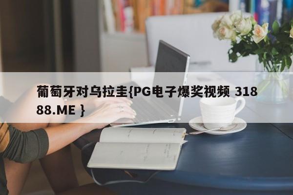 葡萄牙对乌拉圭{PG电子爆奖视频 31888.ME }