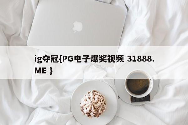 ig夺冠{PG电子爆奖视频 31888.ME }