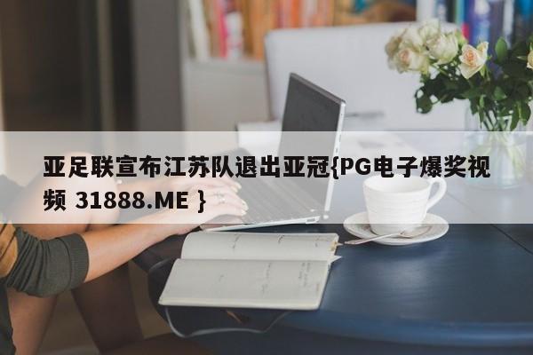 亚足联宣布江苏队退出亚冠{PG电子爆奖视频 31888.ME }