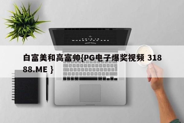 白富美和高富帅{PG电子爆奖视频 31888.ME }