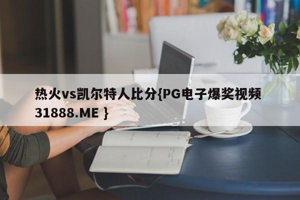 热火vs凯尔特人比分{PG电子爆奖视频 31888.ME }