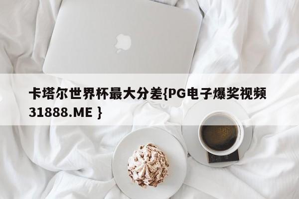卡塔尔世界杯最大分差{PG电子爆奖视频 31888.ME }