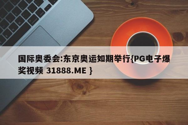 国际奥委会:东京奥运如期举行{PG电子爆奖视频 31888.ME }