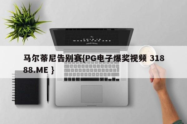 马尔蒂尼告别赛{PG电子爆奖视频 31888.ME }