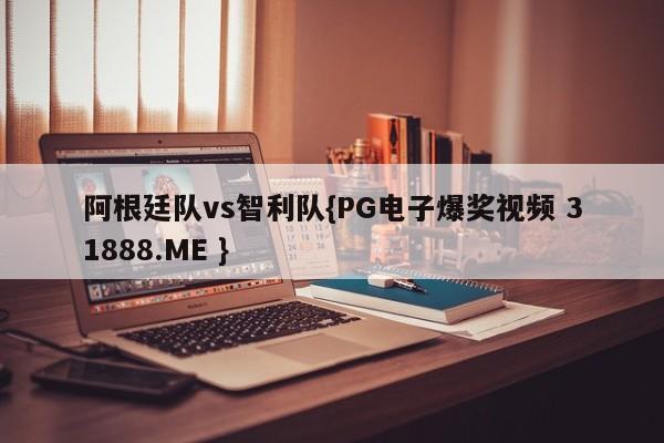 阿根廷队vs智利队{PG电子爆奖视频 31888.ME }