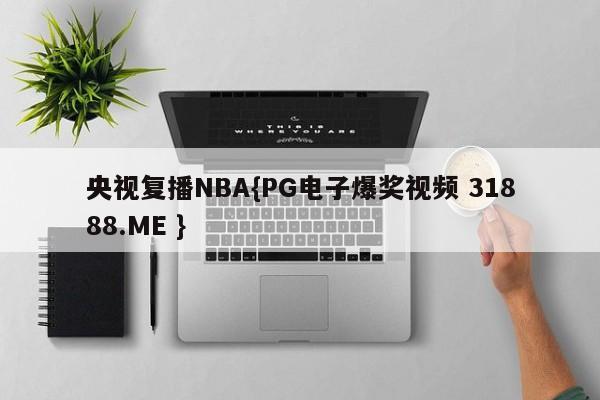 央视复播NBA{PG电子爆奖视频 31888.ME }