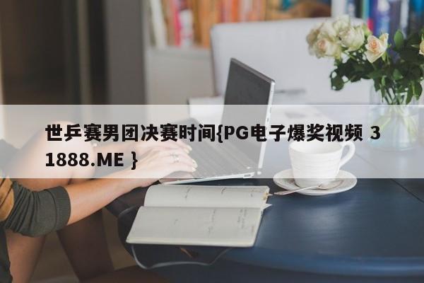 世乒赛男团决赛时间{PG电子爆奖视频 31888.ME }