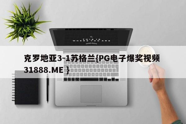 克罗地亚3-1苏格兰{PG电子爆奖视频 31888.ME }