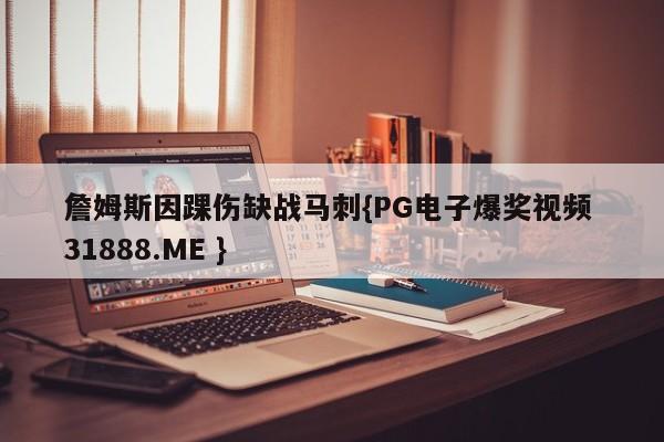 詹姆斯因踝伤缺战马刺{PG电子爆奖视频 31888.ME }