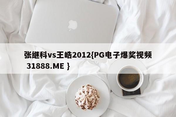 张继科vs王皓2012{PG电子爆奖视频 31888.ME }