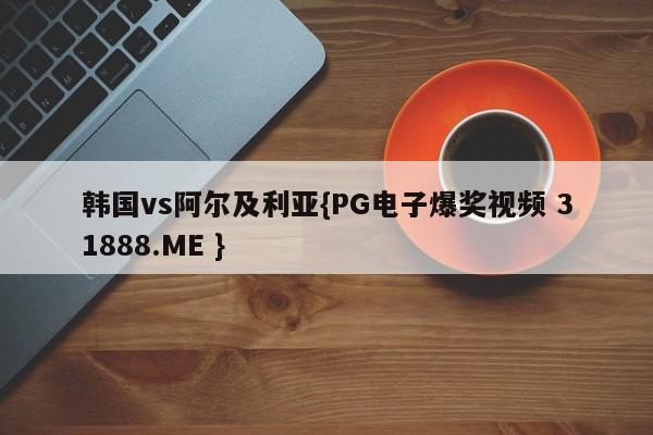 韩国vs阿尔及利亚{PG电子爆奖视频 31888.ME }