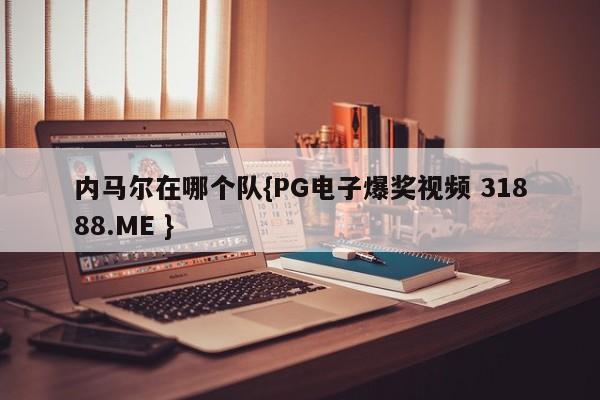 内马尔在哪个队{PG电子爆奖视频 31888.ME }
