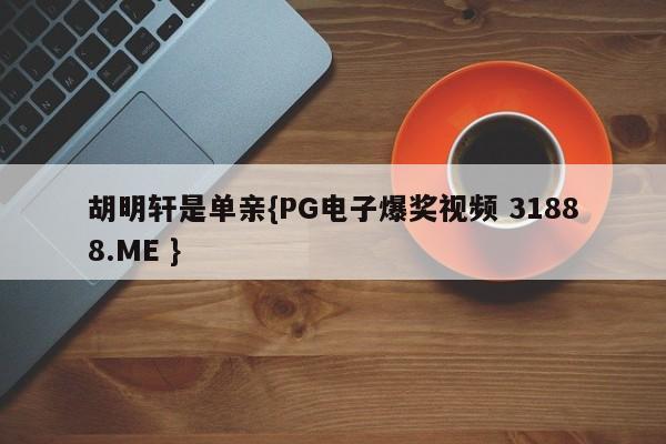 胡明轩是单亲{PG电子爆奖视频 31888.ME }