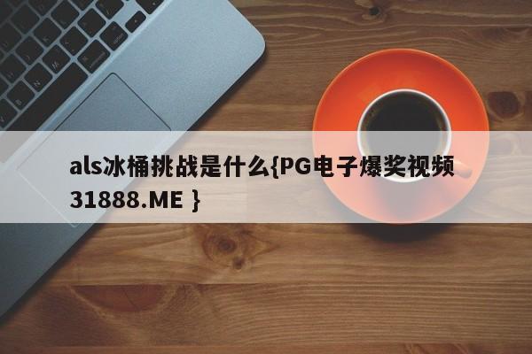 als冰桶挑战是什么{PG电子爆奖视频 31888.ME }