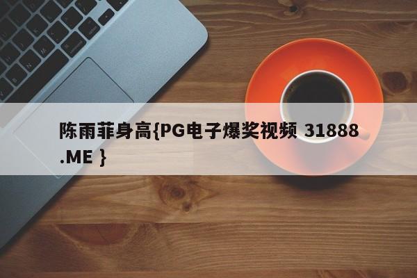 陈雨菲身高{PG电子爆奖视频 31888.ME }