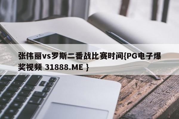 张伟丽vs罗斯二番战比赛时间{PG电子爆奖视频 31888.ME }