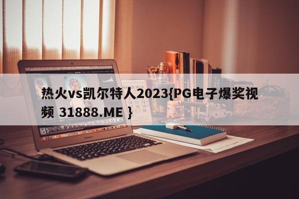 热火vs凯尔特人2023{PG电子爆奖视频 31888.ME }