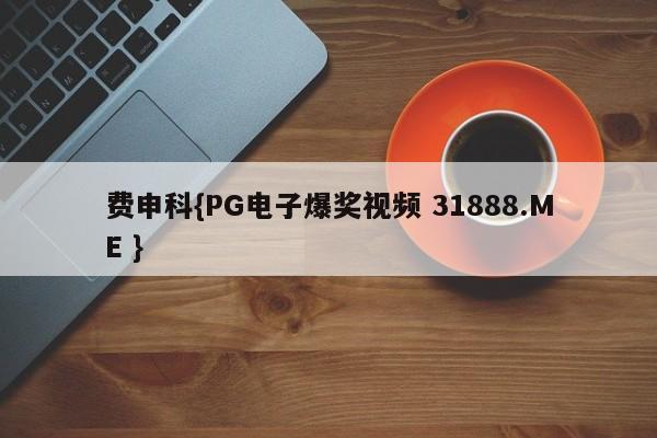 费申科{PG电子爆奖视频 31888.ME }