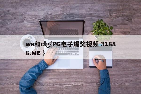 we和clg{PG电子爆奖视频 31888.ME }