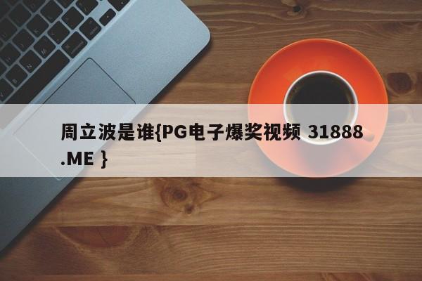 周立波是谁{PG电子爆奖视频 31888.ME }
