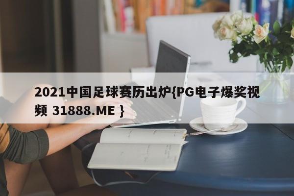 2021中国足球赛历出炉{PG电子爆奖视频 31888.ME }