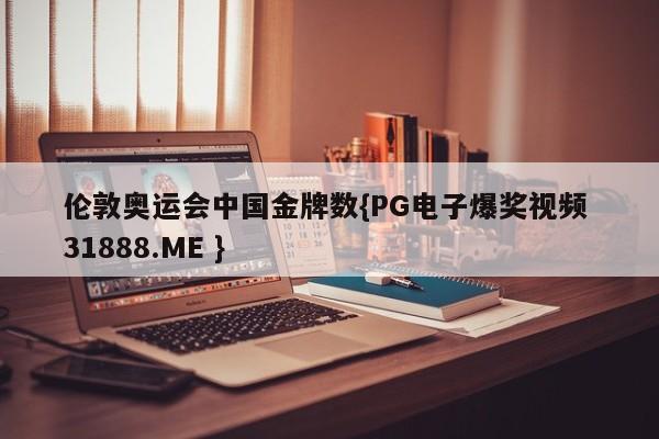 伦敦奥运会中国金牌数{PG电子爆奖视频 31888.ME }