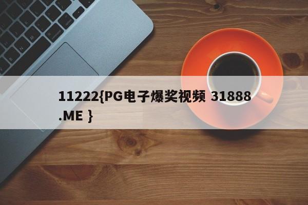 11222{PG电子爆奖视频 31888.ME }